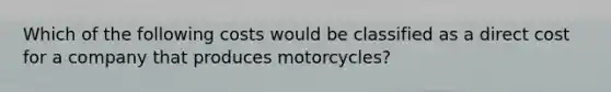 Which of the following costs would be classified as a direct cost for a company that produces motorcycles?