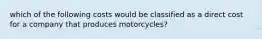 which of the following costs would be classified as a direct cost for a company that produces motorcycles?