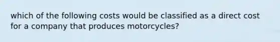 which of the following costs would be classified as a direct cost for a company that produces motorcycles?