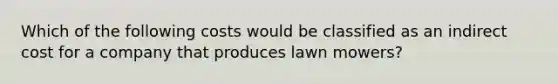 Which of the following costs would be classified as an indirect cost for a company that produces lawn mowers?