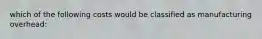 which of the following costs would be classified as manufacturing overhead: