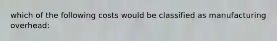 which of the following costs would be classified as manufacturing overhead: