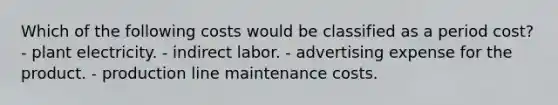 Which of the following costs would be classified as a period cost? - plant electricity. - indirect labor. - advertising expense for the product. - production line maintenance costs.