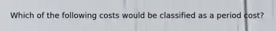 Which of the following costs would be classified as a period cost?
