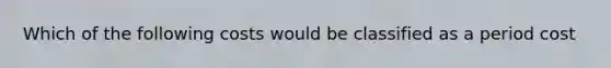 Which of the following costs would be classified as a period cost