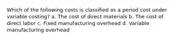 Which of the following costs is classified as a period cost under variable costing? a. The cost of direct materials b. The cost of direct labor c. Fixed manufacturing overhead d. Variable manufacturing overhead