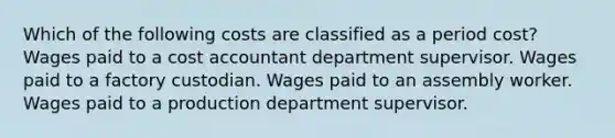 Which of the following costs are classified as a period cost? Wages paid to a cost accountant department supervisor. Wages paid to a factory custodian. Wages paid to an assembly worker. Wages paid to a production department supervisor.