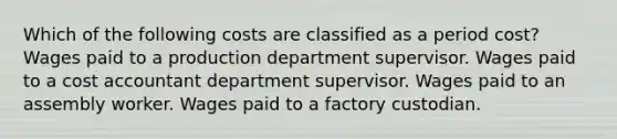 Which of the following costs are classified as a period cost? Wages paid to a production department supervisor. Wages paid to a cost accountant department supervisor. Wages paid to an assembly worker. Wages paid to a factory custodian.