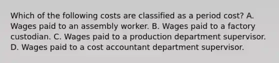 Which of the following costs are classified as a period cost? A. Wages paid to an assembly worker. B. Wages paid to a factory custodian. C. Wages paid to a production department supervisor. D. Wages paid to a cost accountant department supervisor.