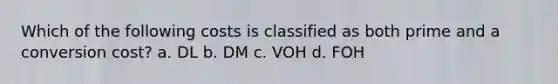 Which of the following costs is classified as both prime and a conversion cost? a. DL b. DM c. VOH d. FOH