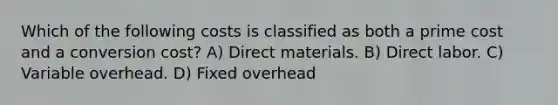 Which of the following costs is classified as both a prime cost and a conversion cost? A) Direct materials. B) Direct labor. C) Variable overhead. D) Fixed overhead