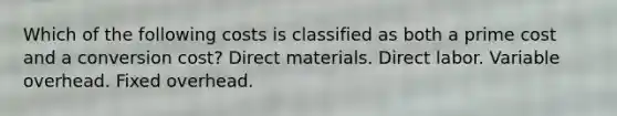 Which of the following costs is classified as both a prime cost and a conversion cost? Direct materials. Direct labor. Variable overhead. Fixed overhead.