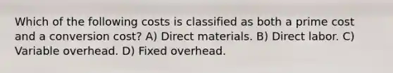 Which of the following costs is classified as both a prime cost and a conversion cost? A) Direct materials. B) Direct labor. C) Variable overhead. D) Fixed overhead.