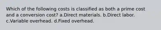 Which of the following costs is classified as both a prime cost and a conversion cost? a.Direct materials. b.Direct labor. c.Variable overhead. d.Fixed overhead.