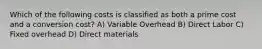 Which of the following costs is classified as both a prime cost and a conversion cost? A) Variable Overhead B) Direct Labor C) Fixed overhead D) Direct materials
