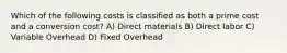 Which of the following costs is classified as both a prime cost and a conversion cost? A) Direct materials B) Direct labor C) Variable Overhead D) Fixed Overhead