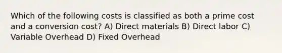 Which of the following costs is classified as both a prime cost and a conversion cost? A) Direct materials B) Direct labor C) Variable Overhead D) Fixed Overhead