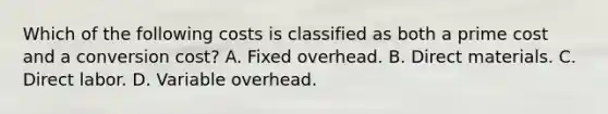 Which of the following costs is classified as both a prime cost and a conversion cost? A. Fixed overhead. B. Direct materials. C. Direct labor. D. Variable overhead.
