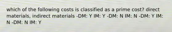 which of the following costs is classified as a prime cost? direct materials, indirect materials -DM: Y IM: Y -DM: N IM: N -DM: Y IM: N -DM: N IM: Y