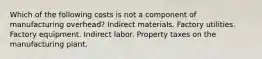 Which of the following costs is not a component of manufacturing overhead? Indirect materials. Factory utilities. Factory equipment. Indirect labor. Property taxes on the manufacturing plant.