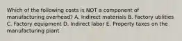 Which of the following costs is NOT a component of manufacturing overhead? A. Indirect materials B. Factory utilities C. Factory equipment D. Indirect labor E. Property taxes on the manufacturing plant