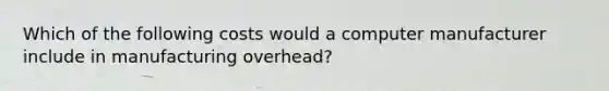 Which of the following costs would a computer manufacturer include in manufacturing overhead?