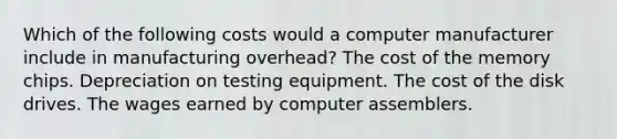 Which of the following costs would a computer manufacturer include in manufacturing overhead? The cost of the memory chips. Depreciation on testing equipment. The cost of the disk drives. The wages earned by computer assemblers.