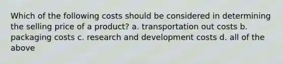 Which of the following costs should be considered in determining the selling price of a product? a. transportation out costs b. packaging costs c. research and development costs d. all of the above