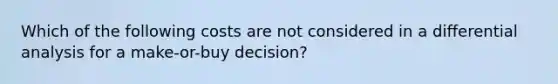 Which of the following costs are not considered in a differential analysis for a make-or-buy decision?