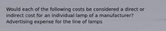 Would each of the following costs be considered a direct or indirect cost for an individual lamp of a manufacturer? Advertising expense for the line of lamps