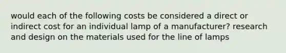 would each of the following costs be considered a direct or indirect cost for an individual lamp of a manufacturer? research and design on the materials used for the line of lamps