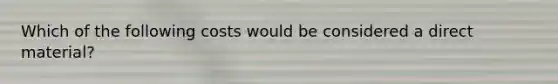 Which of the following costs would be considered a direct material?