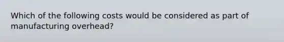 Which of the following costs would be considered as part of manufacturing overhead?