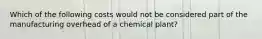 Which of the following costs would not be considered part of the manufacturing overhead of a chemical plant?