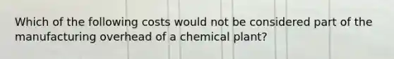 Which of the following costs would not be considered part of the manufacturing overhead of a chemical plant?