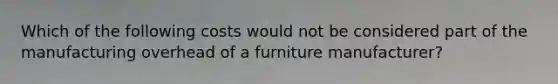 Which of the following costs would not be considered part of the manufacturing overhead of a furniture manufacturer?