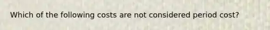Which of the following costs are not considered period cost?
