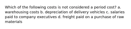 Which of the following costs is not considered a period cost? a. warehousing costs b. depreciation of delivery vehicles c. salaries paid to company executives d. freight paid on a purchase of raw materials