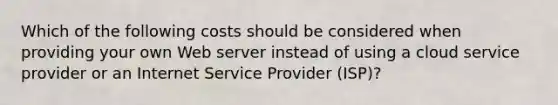 Which of the following costs should be considered when providing your own Web server instead of using a cloud service provider or an Internet Service Provider (ISP)?