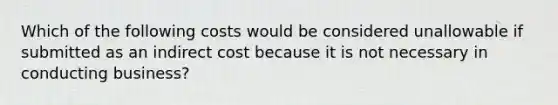 Which of the following costs would be considered unallowable if submitted as an indirect cost because it is not necessary in conducting business?