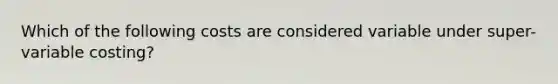 Which of the following costs are considered variable under super-variable costing?