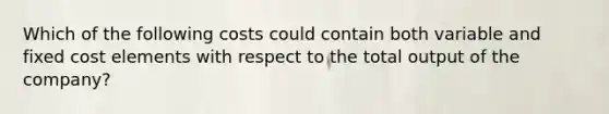 Which of the following costs could contain both variable and fixed cost elements with respect to the total output of the company?