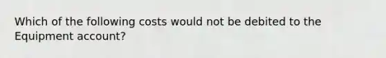 Which of the following costs would not be debited to the Equipment account?