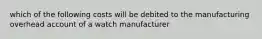 which of the following costs will be debited to the manufacturing overhead account of a watch manufacturer