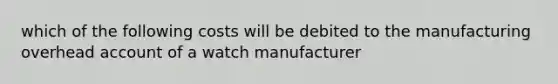 which of the following costs will be debited to the manufacturing overhead account of a watch manufacturer