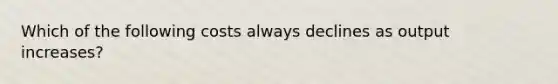Which of the following costs always declines as output increases?