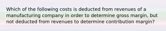 Which of the following costs is deducted from revenues of a manufacturing company in order to determine gross margin, but not deducted from revenues to determine contribution margin?