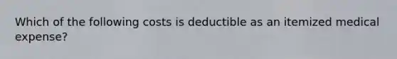 Which of the following costs is deductible as an itemized medical expense?