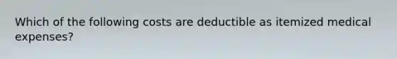 Which of the following costs are deductible as itemized medical expenses?