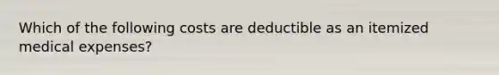 Which of the following costs are deductible as an itemized medical expenses?